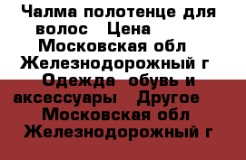 Чалма-полотенце для волос › Цена ­ 300 - Московская обл., Железнодорожный г. Одежда, обувь и аксессуары » Другое   . Московская обл.,Железнодорожный г.